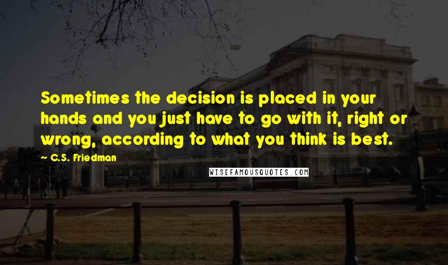 C.S. Friedman Quotes: Sometimes the decision is placed in your hands and you just have to go with it, right or wrong, according to what you think is best.