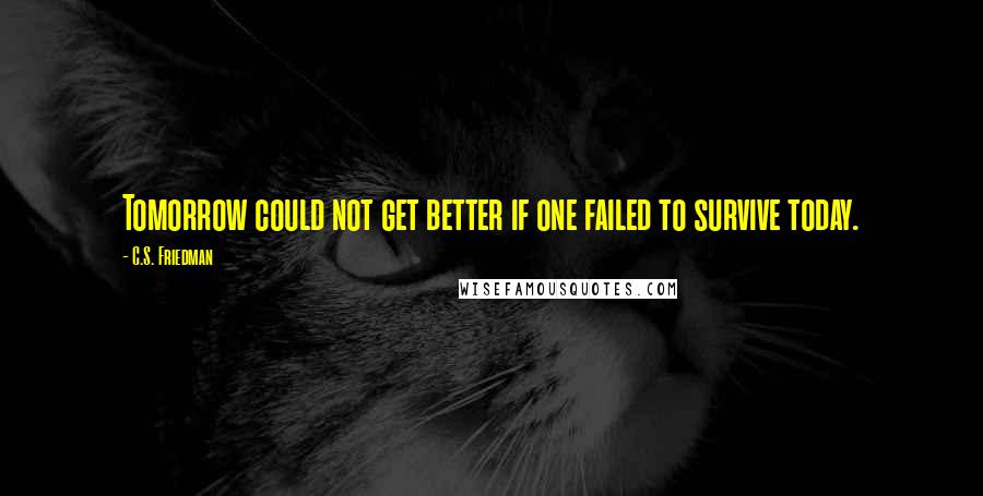 C.S. Friedman Quotes: Tomorrow could not get better if one failed to survive today.