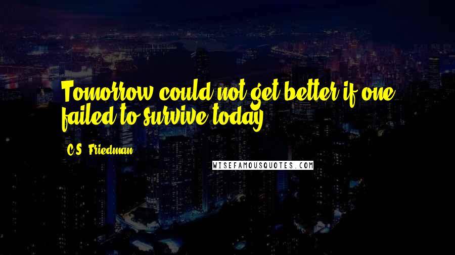 C.S. Friedman Quotes: Tomorrow could not get better if one failed to survive today.