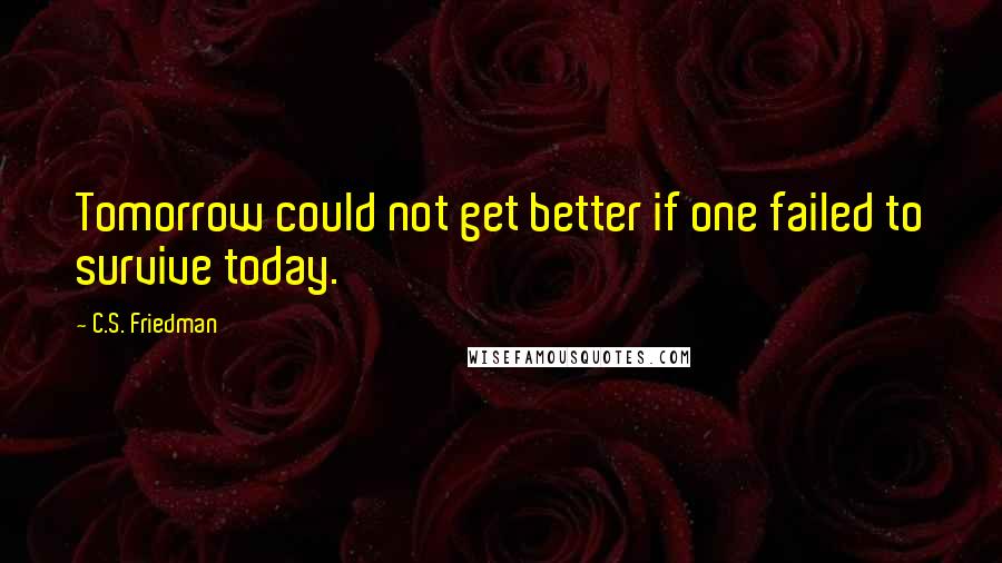 C.S. Friedman Quotes: Tomorrow could not get better if one failed to survive today.