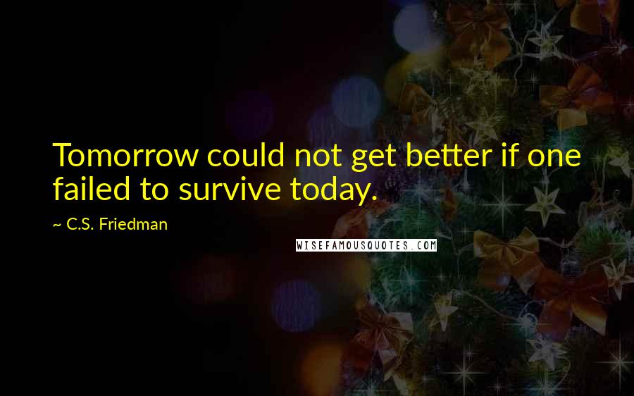 C.S. Friedman Quotes: Tomorrow could not get better if one failed to survive today.