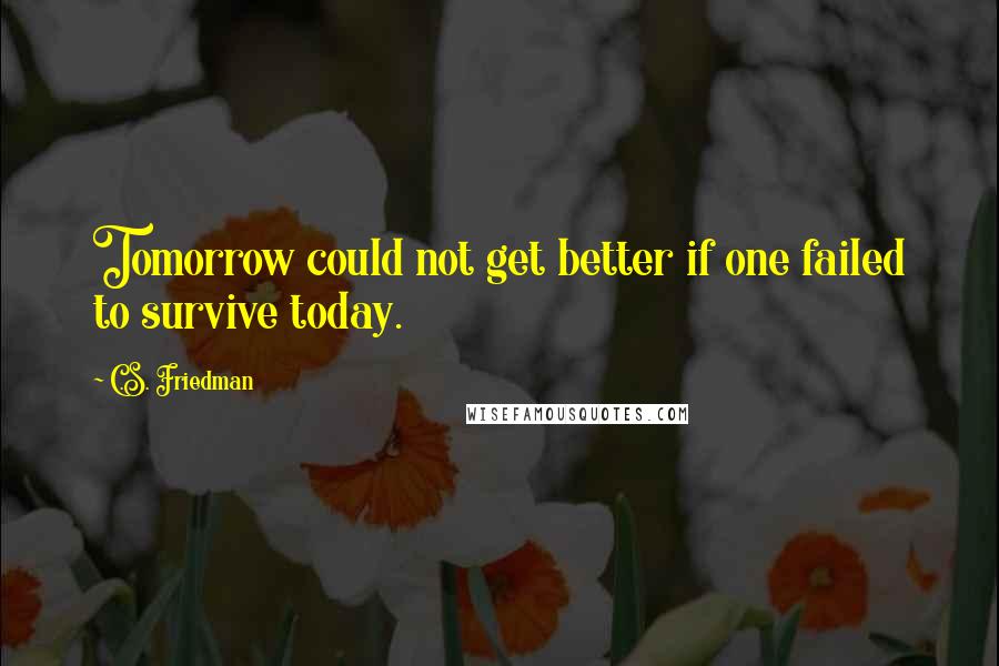 C.S. Friedman Quotes: Tomorrow could not get better if one failed to survive today.