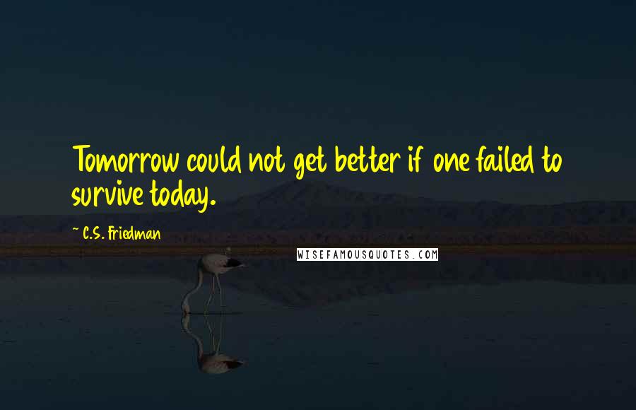 C.S. Friedman Quotes: Tomorrow could not get better if one failed to survive today.