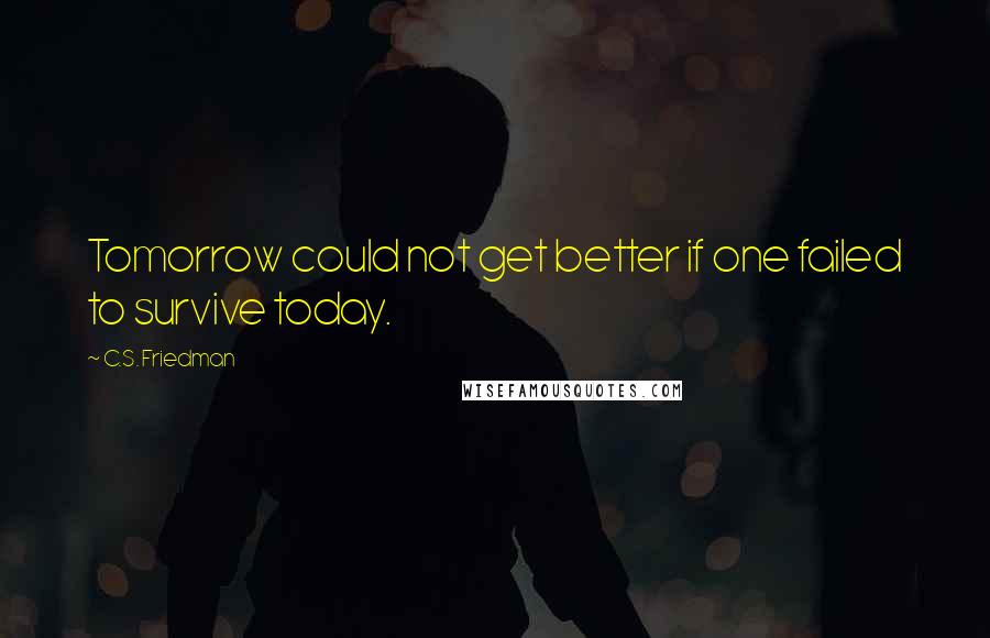 C.S. Friedman Quotes: Tomorrow could not get better if one failed to survive today.