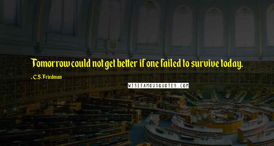 C.S. Friedman Quotes: Tomorrow could not get better if one failed to survive today.