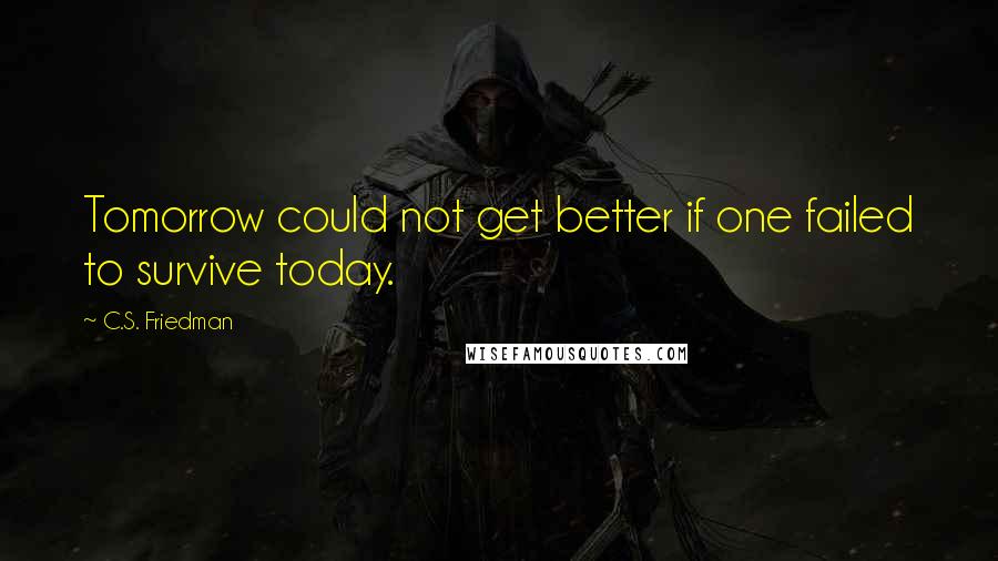 C.S. Friedman Quotes: Tomorrow could not get better if one failed to survive today.