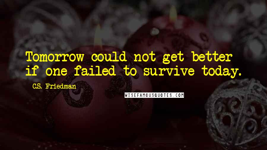 C.S. Friedman Quotes: Tomorrow could not get better if one failed to survive today.