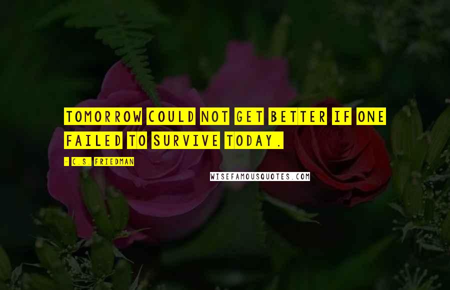 C.S. Friedman Quotes: Tomorrow could not get better if one failed to survive today.