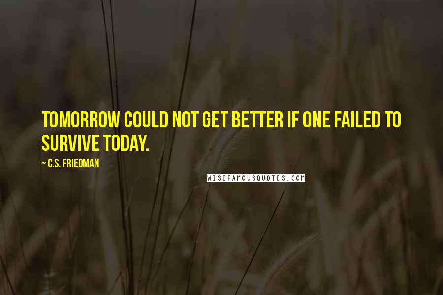 C.S. Friedman Quotes: Tomorrow could not get better if one failed to survive today.