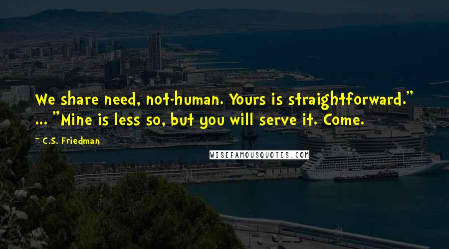 C.S. Friedman Quotes: We share need, not-human. Yours is straightforward." ... "Mine is less so, but you will serve it. Come.