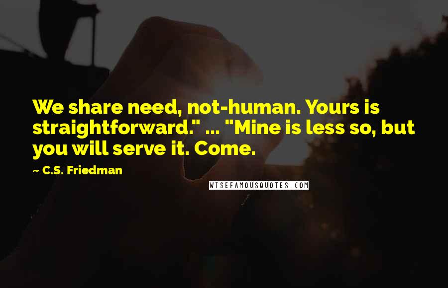 C.S. Friedman Quotes: We share need, not-human. Yours is straightforward." ... "Mine is less so, but you will serve it. Come.