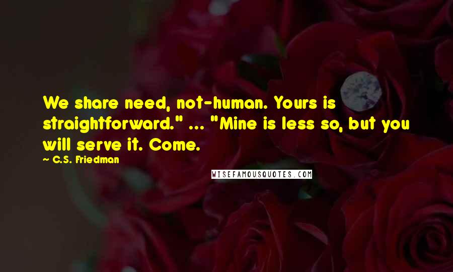 C.S. Friedman Quotes: We share need, not-human. Yours is straightforward." ... "Mine is less so, but you will serve it. Come.