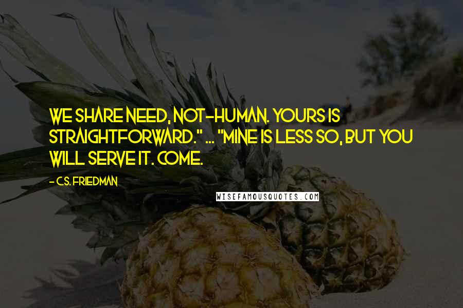 C.S. Friedman Quotes: We share need, not-human. Yours is straightforward." ... "Mine is less so, but you will serve it. Come.