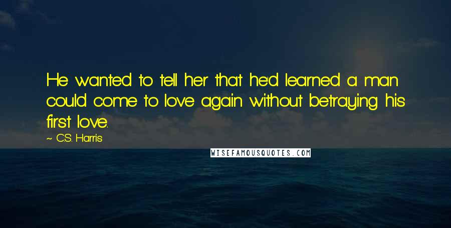 C.S. Harris Quotes: He wanted to tell her that he'd learned a man could come to love again without betraying his first love.