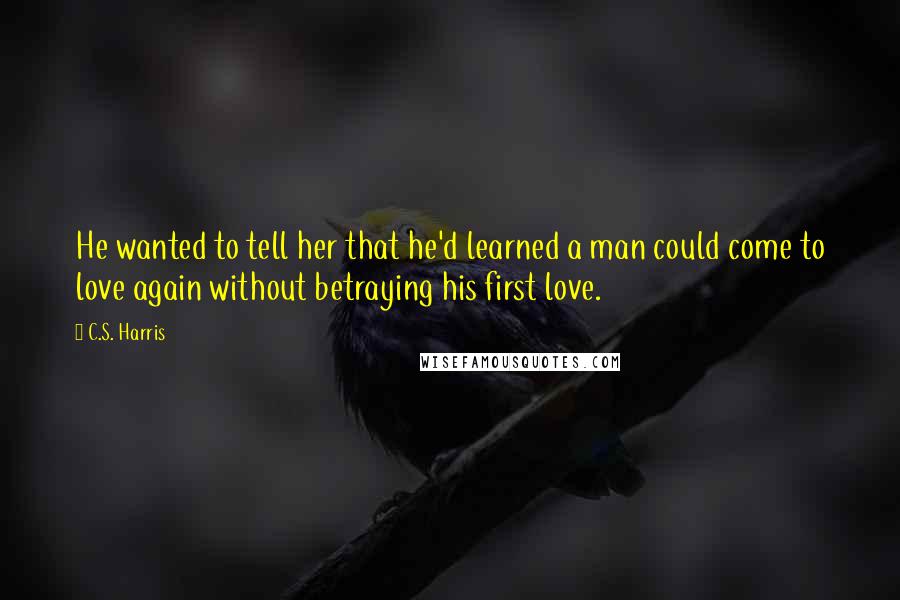 C.S. Harris Quotes: He wanted to tell her that he'd learned a man could come to love again without betraying his first love.