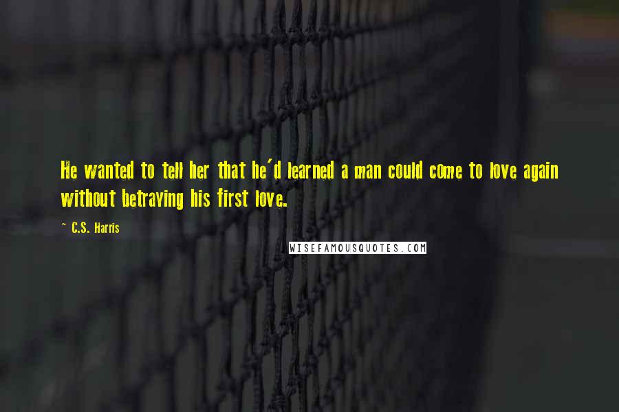 C.S. Harris Quotes: He wanted to tell her that he'd learned a man could come to love again without betraying his first love.