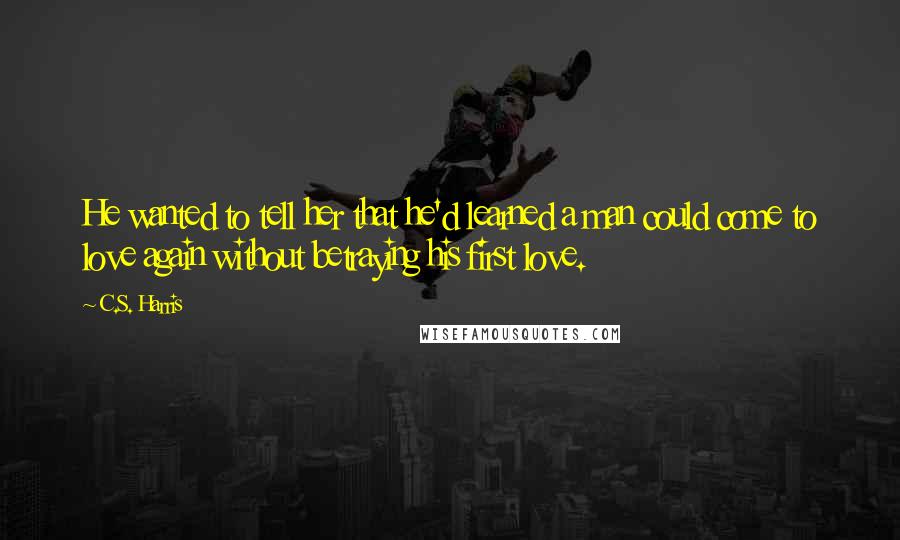 C.S. Harris Quotes: He wanted to tell her that he'd learned a man could come to love again without betraying his first love.