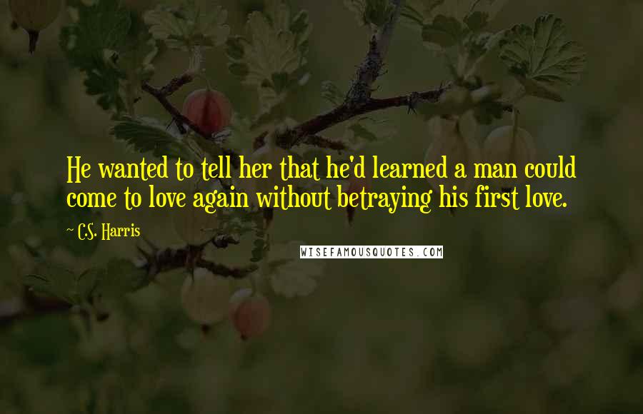 C.S. Harris Quotes: He wanted to tell her that he'd learned a man could come to love again without betraying his first love.