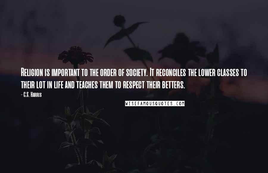 C.S. Harris Quotes: Religion is important to the order of society. It reconciles the lower classes to their lot in life and teaches them to respect their betters.