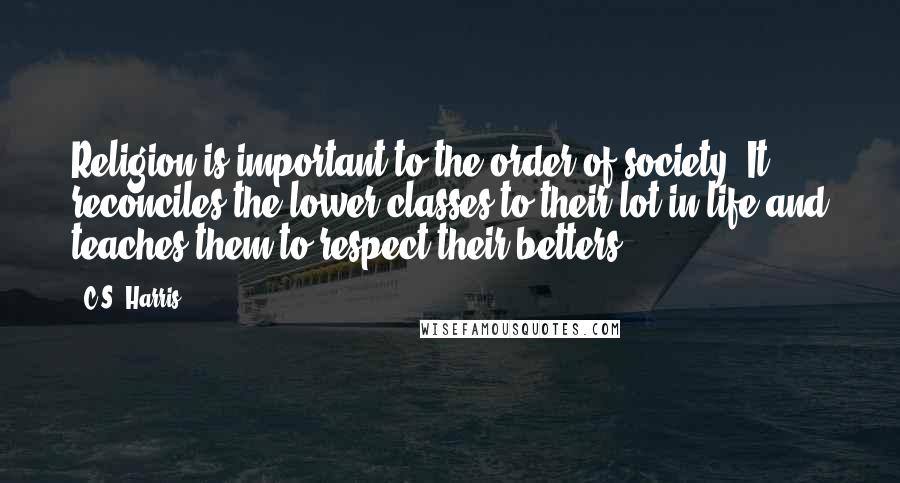C.S. Harris Quotes: Religion is important to the order of society. It reconciles the lower classes to their lot in life and teaches them to respect their betters.