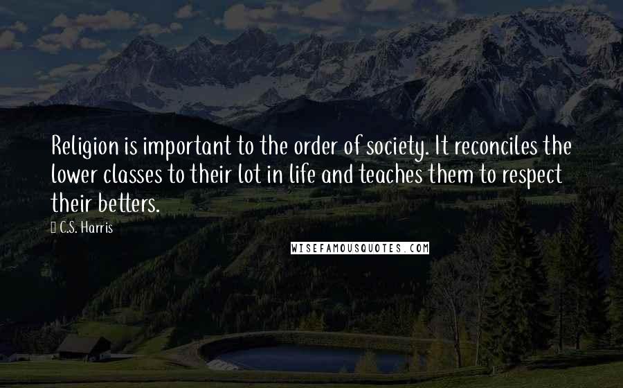 C.S. Harris Quotes: Religion is important to the order of society. It reconciles the lower classes to their lot in life and teaches them to respect their betters.