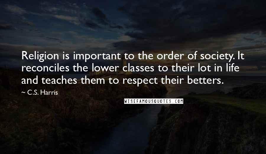 C.S. Harris Quotes: Religion is important to the order of society. It reconciles the lower classes to their lot in life and teaches them to respect their betters.
