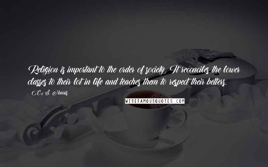 C.S. Harris Quotes: Religion is important to the order of society. It reconciles the lower classes to their lot in life and teaches them to respect their betters.