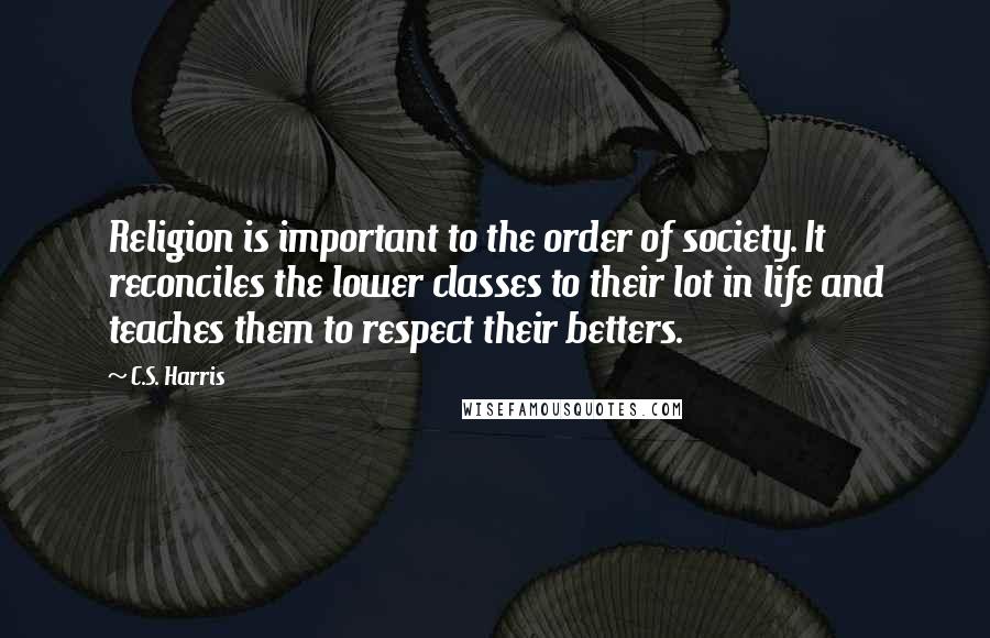 C.S. Harris Quotes: Religion is important to the order of society. It reconciles the lower classes to their lot in life and teaches them to respect their betters.