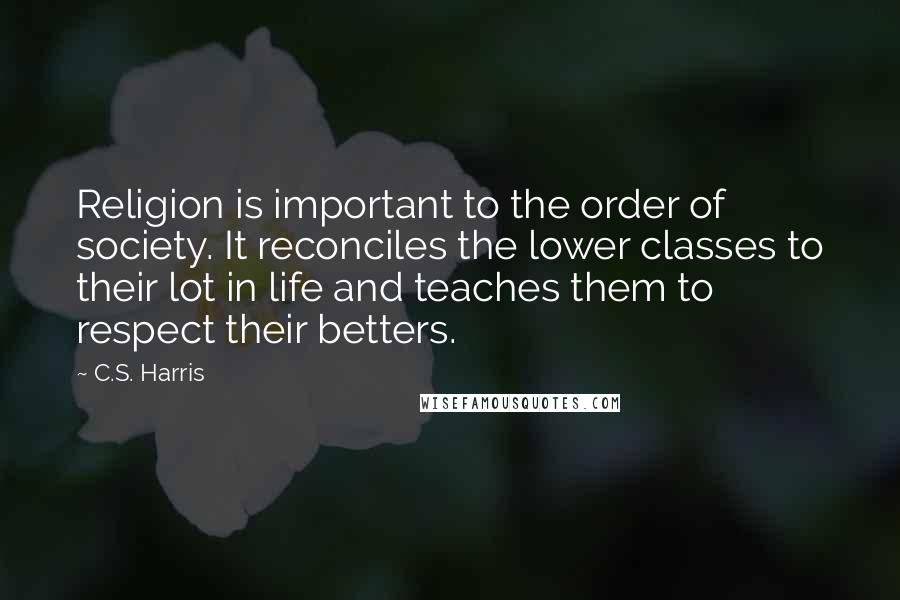 C.S. Harris Quotes: Religion is important to the order of society. It reconciles the lower classes to their lot in life and teaches them to respect their betters.