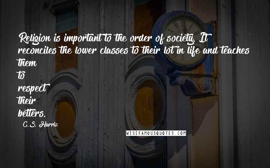 C.S. Harris Quotes: Religion is important to the order of society. It reconciles the lower classes to their lot in life and teaches them to respect their betters.