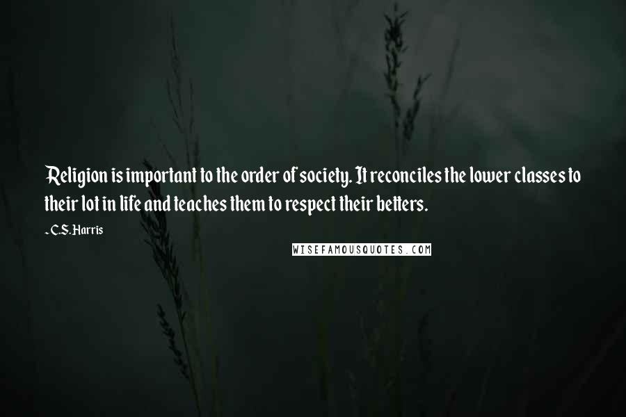 C.S. Harris Quotes: Religion is important to the order of society. It reconciles the lower classes to their lot in life and teaches them to respect their betters.