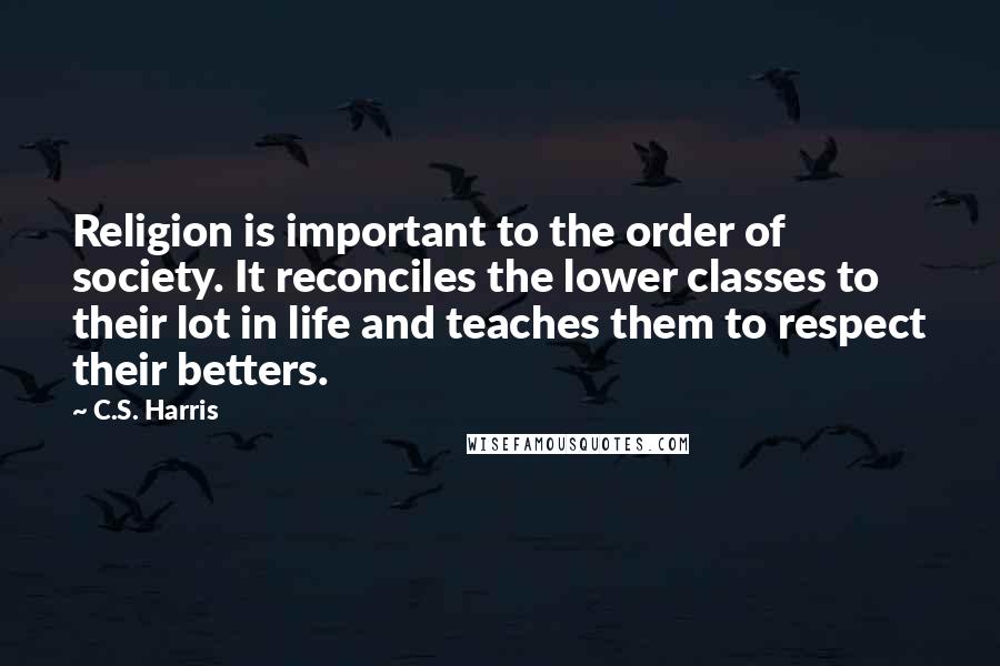 C.S. Harris Quotes: Religion is important to the order of society. It reconciles the lower classes to their lot in life and teaches them to respect their betters.