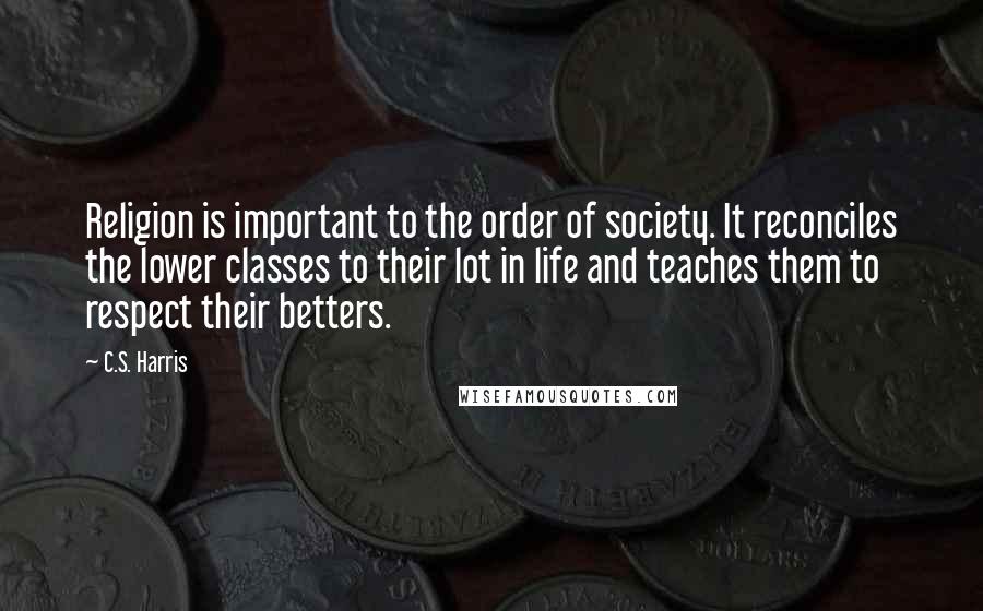 C.S. Harris Quotes: Religion is important to the order of society. It reconciles the lower classes to their lot in life and teaches them to respect their betters.