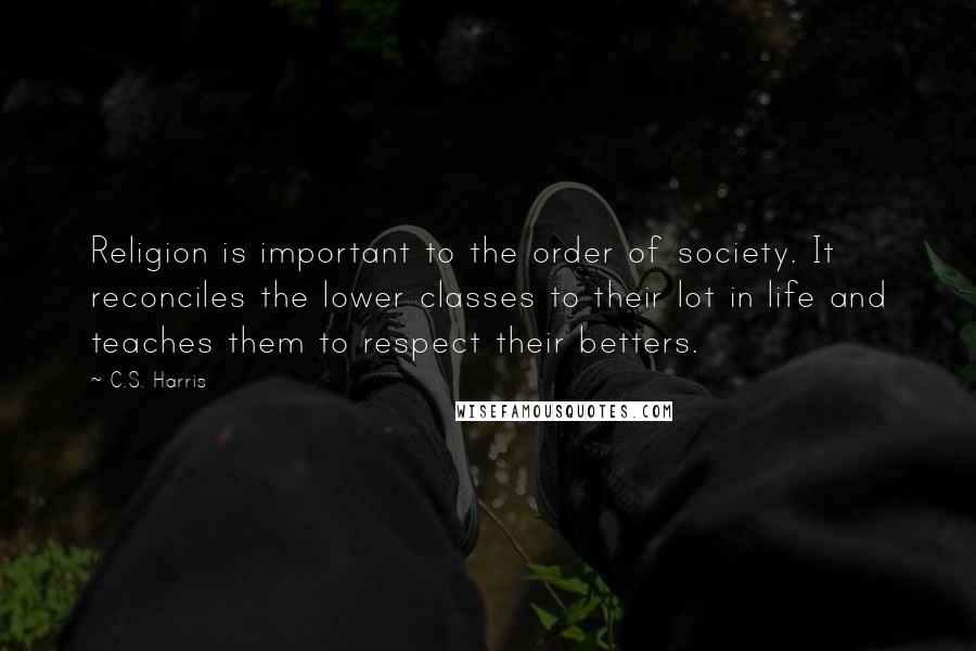 C.S. Harris Quotes: Religion is important to the order of society. It reconciles the lower classes to their lot in life and teaches them to respect their betters.