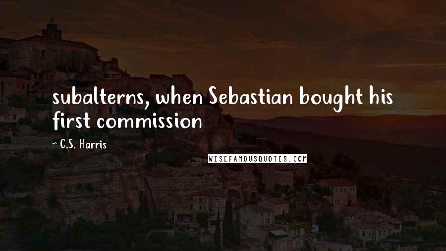 C.S. Harris Quotes: subalterns, when Sebastian bought his first commission