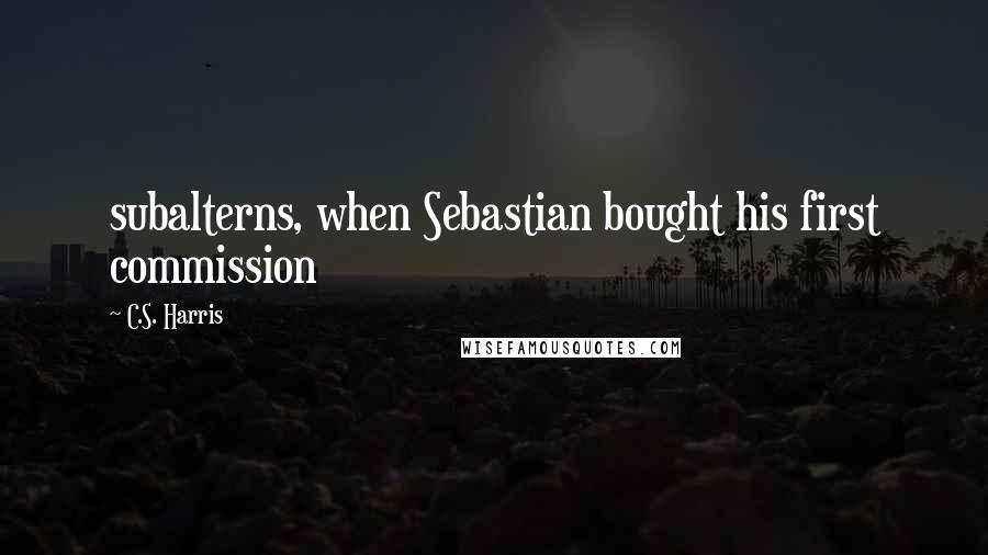 C.S. Harris Quotes: subalterns, when Sebastian bought his first commission