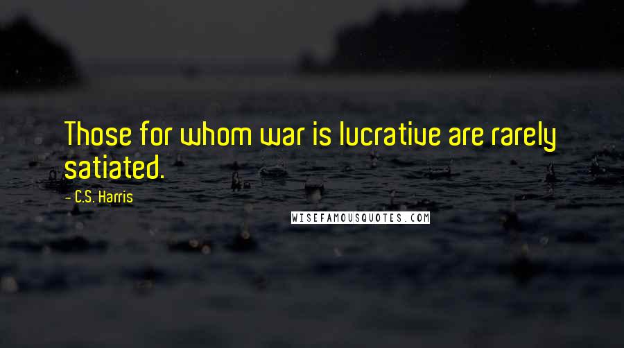 C.S. Harris Quotes: Those for whom war is lucrative are rarely satiated.