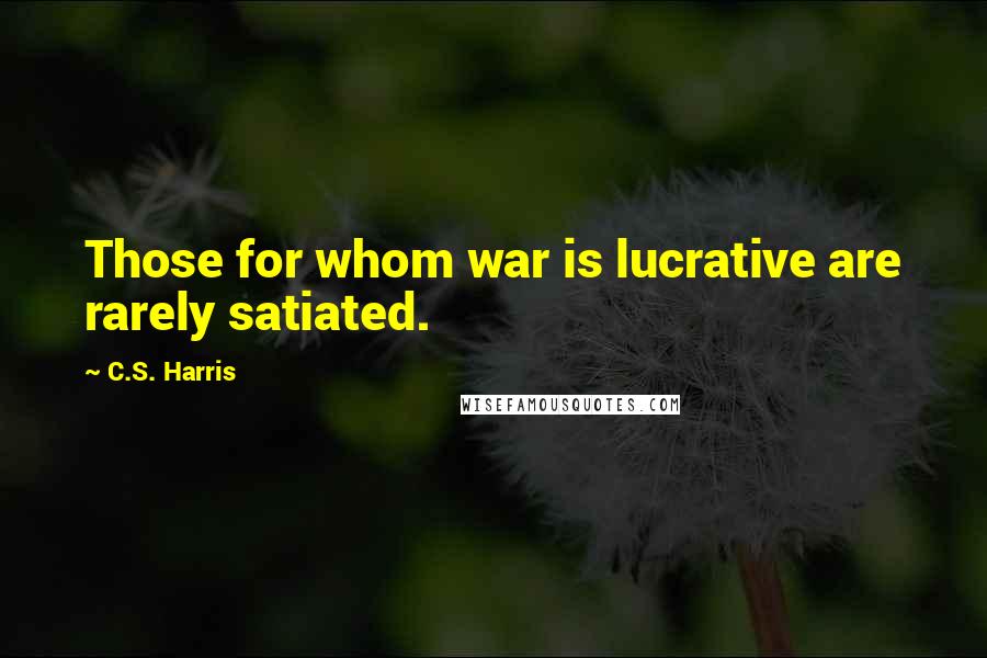 C.S. Harris Quotes: Those for whom war is lucrative are rarely satiated.