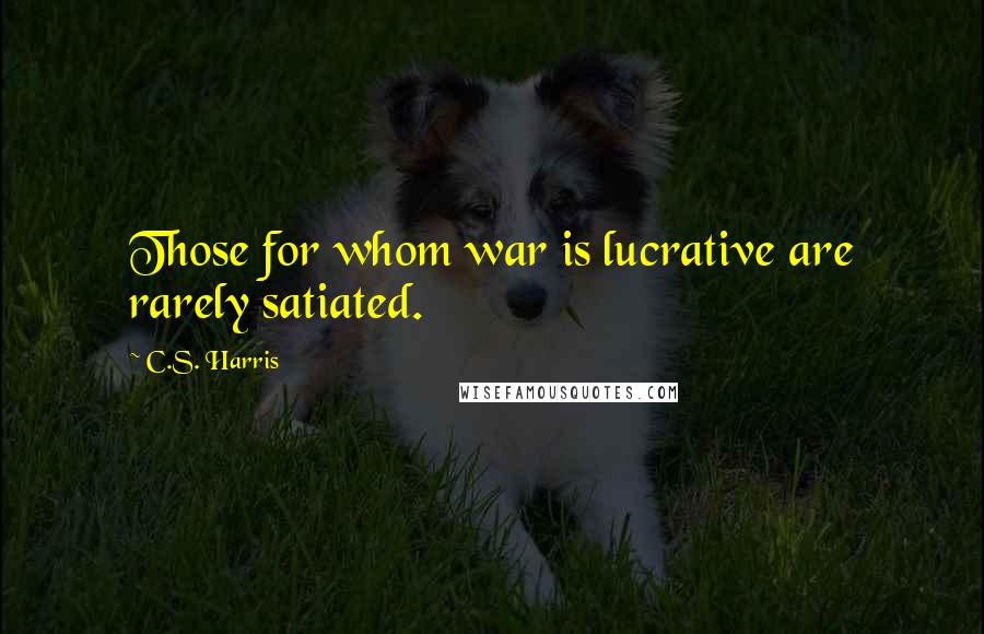 C.S. Harris Quotes: Those for whom war is lucrative are rarely satiated.