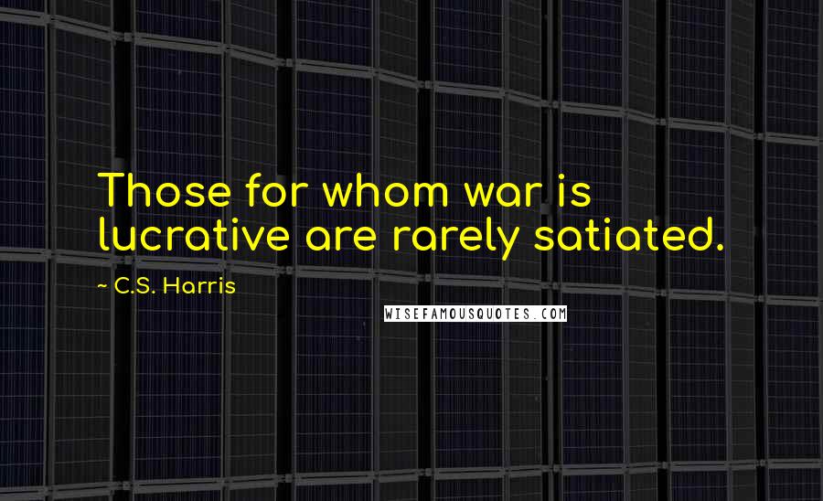 C.S. Harris Quotes: Those for whom war is lucrative are rarely satiated.