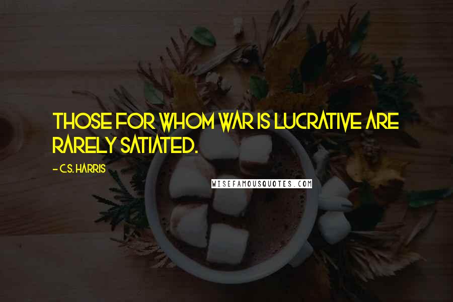 C.S. Harris Quotes: Those for whom war is lucrative are rarely satiated.