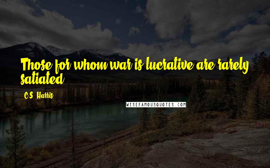 C.S. Harris Quotes: Those for whom war is lucrative are rarely satiated.