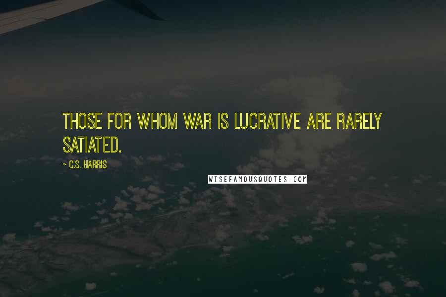 C.S. Harris Quotes: Those for whom war is lucrative are rarely satiated.