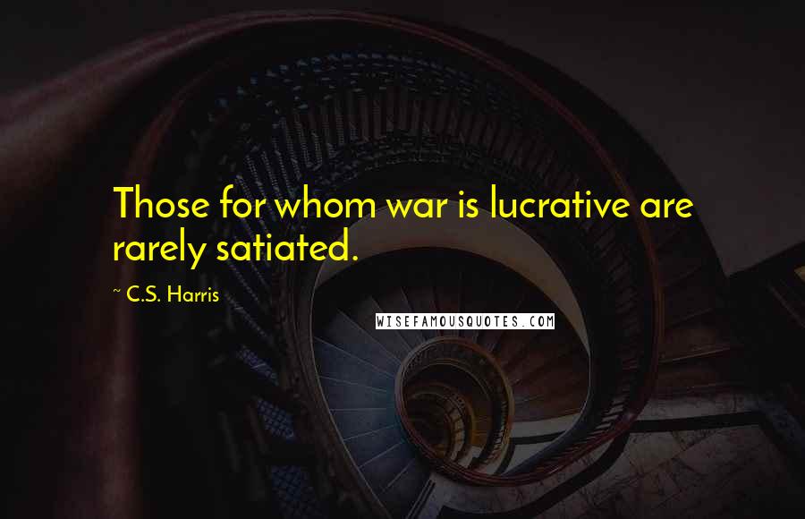 C.S. Harris Quotes: Those for whom war is lucrative are rarely satiated.