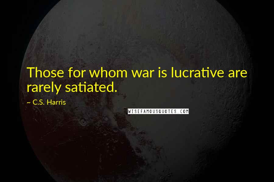 C.S. Harris Quotes: Those for whom war is lucrative are rarely satiated.