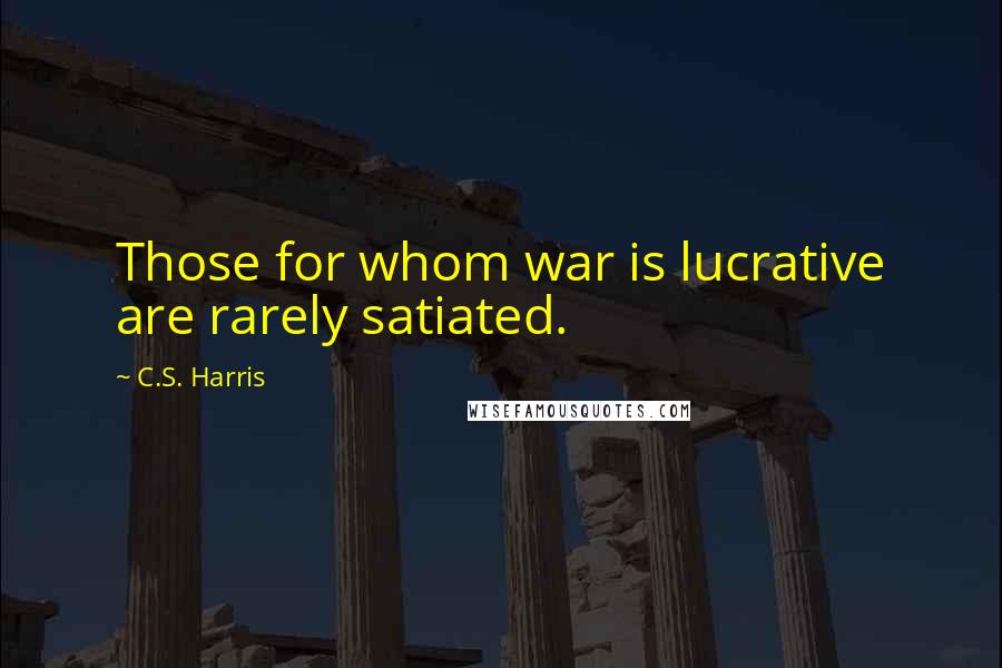 C.S. Harris Quotes: Those for whom war is lucrative are rarely satiated.