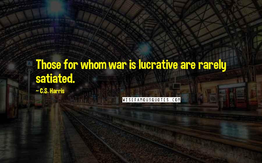 C.S. Harris Quotes: Those for whom war is lucrative are rarely satiated.