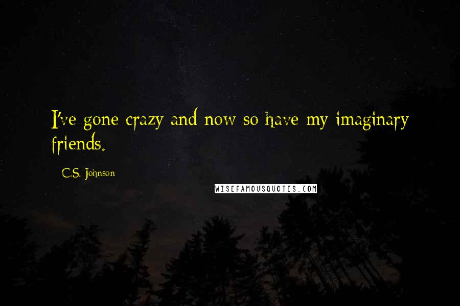 C.S. Johnson Quotes: I've gone crazy and now so have my imaginary friends.