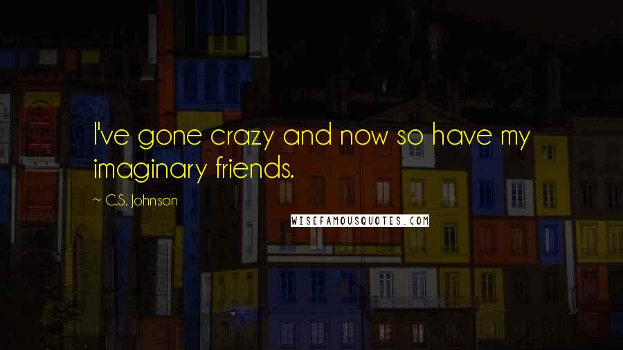C.S. Johnson Quotes: I've gone crazy and now so have my imaginary friends.
