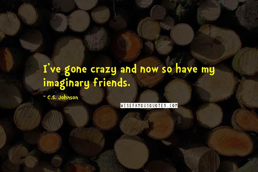 C.S. Johnson Quotes: I've gone crazy and now so have my imaginary friends.